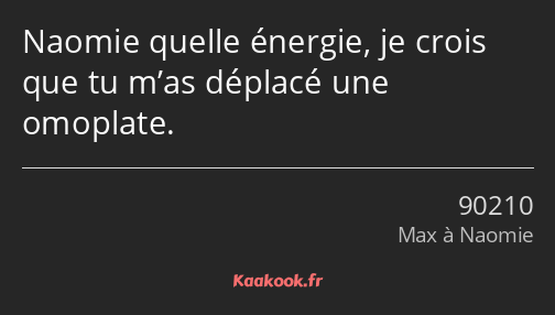 Naomie quelle énergie, je crois que tu m’as déplacé une omoplate.