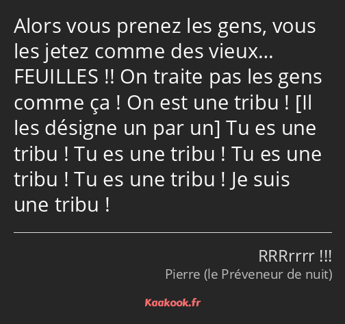 Alors vous prenez les gens, vous les jetez comme des vieux… FEUILLES !! On traite pas les gens…