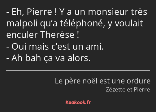 Eh, Pierre ! Y a un monsieur très malpoli qu’a téléphoné, y voulait enculer Therèse ! Oui mais…