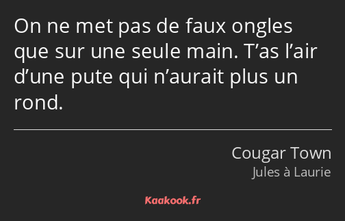 On ne met pas de faux ongles que sur une seule main. T’as l’air d’une pute qui n’aurait plus un…