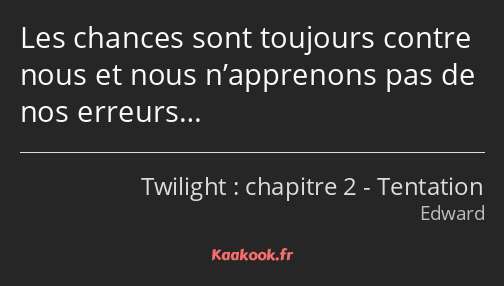 Les chances sont toujours contre nous et nous n’apprenons pas de nos erreurs…