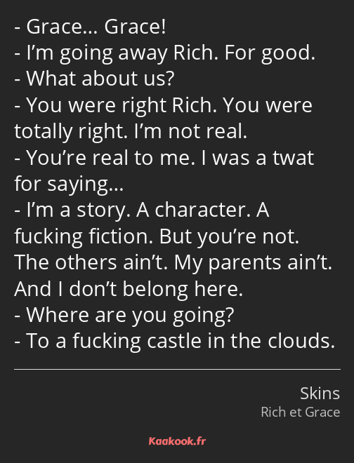 Grace… Grace! I’m going away Rich. For good. What about us? You were right Rich. You were totally…