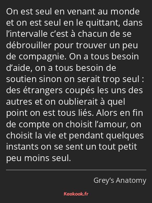 On est seul en venant au monde et on est seul en le quittant, dans l’intervalle c’est à chacun de…