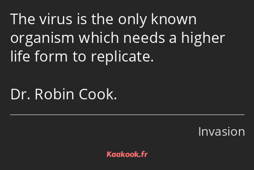 The virus is the only known organism which needs a higher life form to replicate. Dr. Robin Cook.