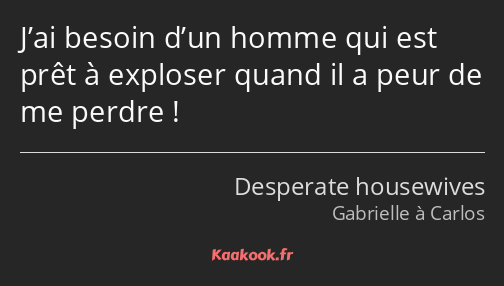 J’ai besoin d’un homme qui est prêt à exploser quand il a peur de me perdre !