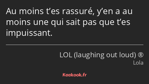 Au moins t’es rassuré, y’en a au moins une qui sait pas que t’es impuissant.