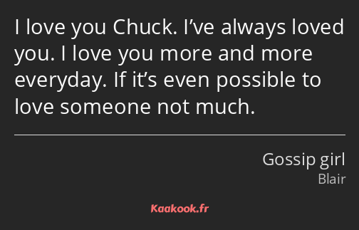 I love you Chuck. I’ve always loved you. I love you more and more everyday. If it’s even possible…