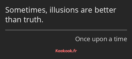 Sometimes, illusions are better than truth.