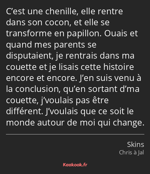 C’est une chenille, elle rentre dans son cocon, et elle se transforme en papillon. Ouais et quand…