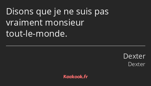 Disons que je ne suis pas vraiment monsieur tout-le-monde.