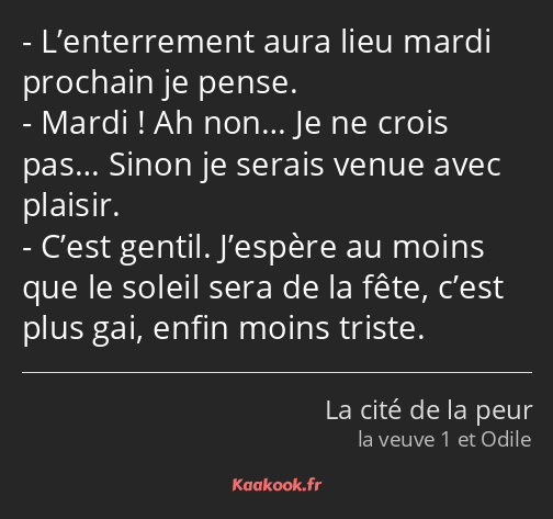 L’enterrement aura lieu mardi prochain je pense. Mardi ! Ah non… Je ne crois pas… Sinon je serais…