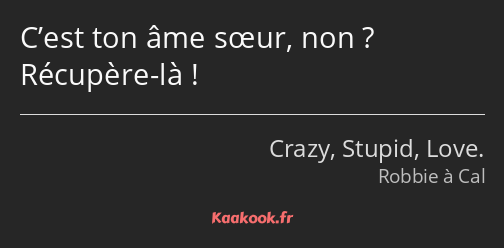 C’est ton âme sœur, non ? Récupère-là !