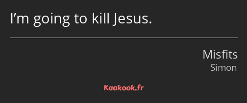 I’m going to kill Jesus.