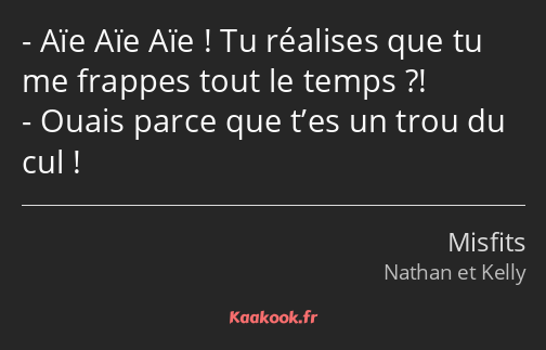 Aïe Aïe Aïe ! Tu réalises que tu me frappes tout le temps ?! Ouais parce que t’es un trou du cul !