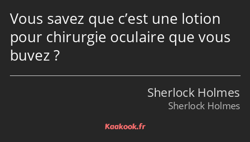 Vous savez que c’est une lotion pour chirurgie oculaire que vous buvez ?