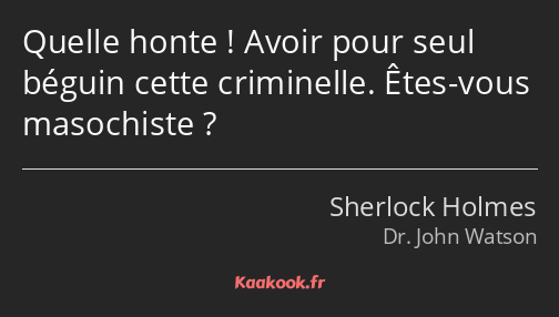 Quelle honte ! Avoir pour seul béguin cette criminelle. Êtes-vous masochiste ?