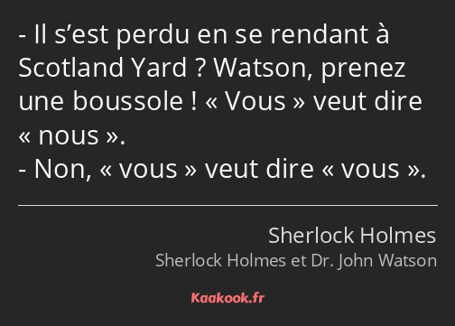 Il s’est perdu en se rendant à Scotland Yard ? Watson, prenez une boussole ! Vous veut dire nous…