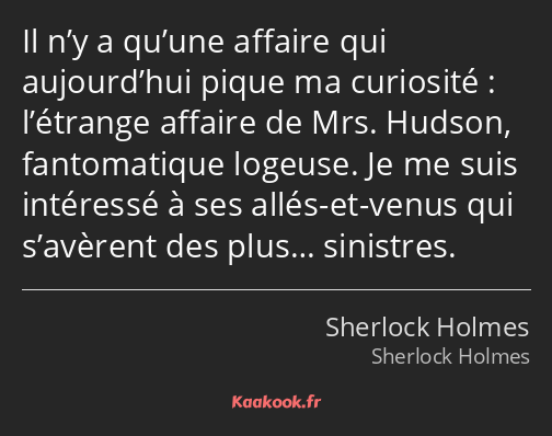 Il n’y a qu’une affaire qui aujourd’hui pique ma curiosité : l’étrange affaire de Mrs. Hudson…