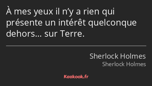 À mes yeux il n’y a rien qui présente un intérêt quelconque dehors… sur Terre.