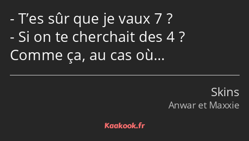 T’es sûr que je vaux 7 ? Si on te cherchait des 4 ? Comme ça, au cas où…