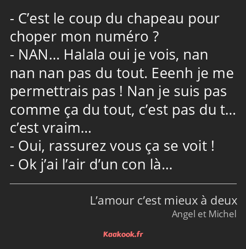 C’est le coup du chapeau pour choper mon numéro ? NAN… Halala oui je vois, nan nan nan pas du tout…