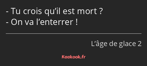 Tu crois qu’il est mort ? On va l’enterrer !