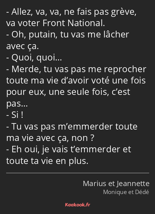 Allez, va, va, ne fais pas grève, va voter Front National. Oh, putain, tu vas me lâcher avec ça…