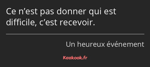 Ce n’est pas donner qui est difficile, c’est recevoir.