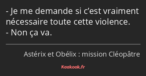 Je me demande si c’est vraiment nécessaire toute cette violence. Non ça va.