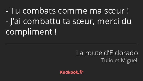 Tu combats comme ma sœur ! J’ai combattu ta sœur, merci du compliment !