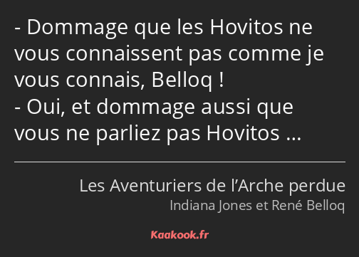 Dommage que les Hovitos ne vous connaissent pas comme je vous connais, Belloq ! Oui, et dommage…