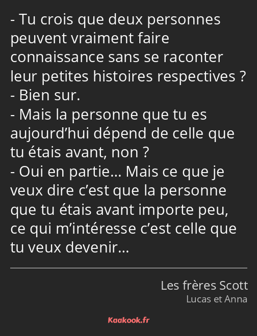 Tu crois que deux personnes peuvent vraiment faire connaissance sans se raconter leur petites…