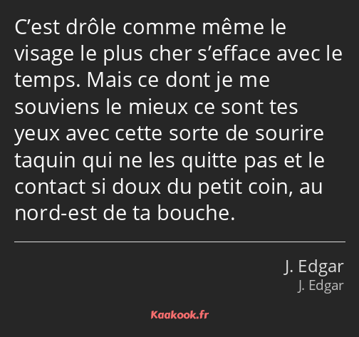 C’est drôle comme même le visage le plus cher s’efface avec le temps. Mais ce dont je me souviens…