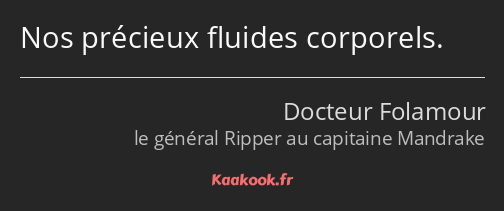 Nos précieux fluides corporels.