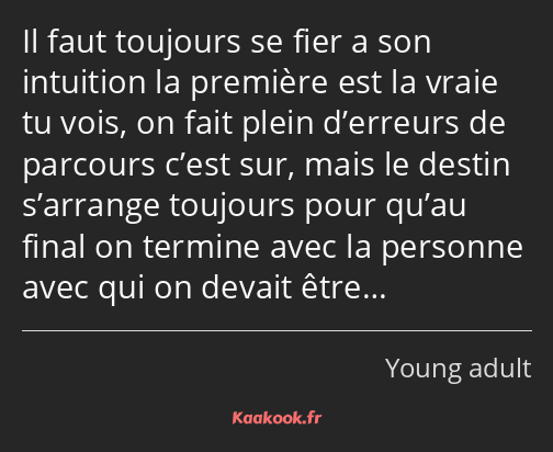 Il faut toujours se fier a son intuition la première est la vraie tu vois, on fait plein d’erreurs…