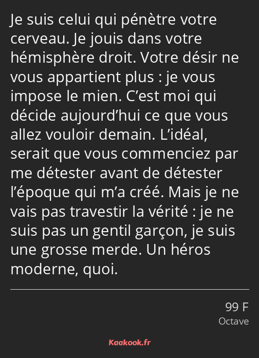 Je suis celui qui pénètre votre cerveau. Je jouis dans votre hémisphère droit. Votre désir ne vous…