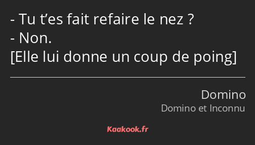 Tu t’es fait refaire le nez ? Non. 