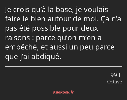 Je crois qu’à la base, je voulais faire le bien autour de moi. Ça n’a pas été possible pour deux…