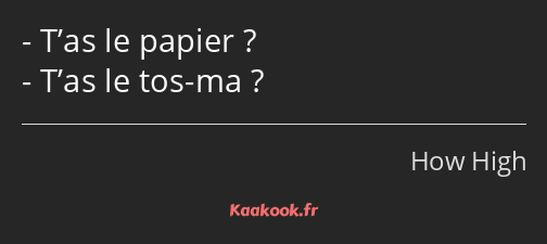 T’as le papier ? T’as le tos-ma ?