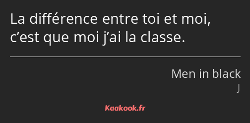 La différence entre toi et moi, c’est que moi j’ai la classe.