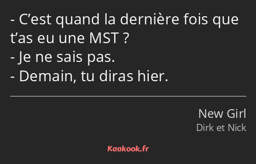 C’est quand la dernière fois que t’as eu une MST ? Je ne sais pas. Demain, tu diras hier.