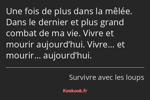 Une fois de plus dans la mêlée. Dans le dernier et plus grand combat de ma vie. Vivre et mourir…