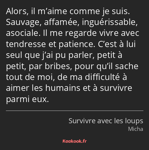 Alors, il m’aime comme je suis. Sauvage, affamée, inguérissable, asociale. Il me regarde vivre avec…