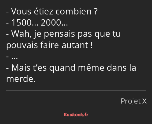 Vous étiez combien ? 1500… 2000… Wah, je pensais pas que tu pouvais faire autant ! … Mais t’es…