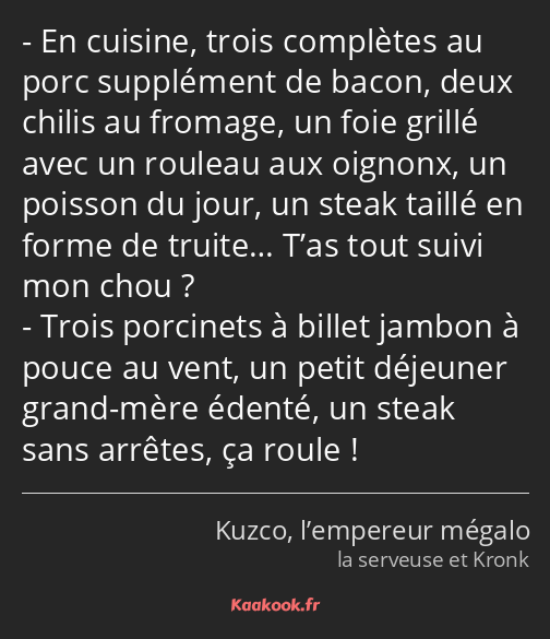 En cuisine, trois complètes au porc supplément de bacon, deux chilis au fromage, un foie grillé…