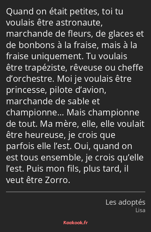 Quand on était petites, toi tu voulais être astronaute, marchande de fleurs, de glaces et de…