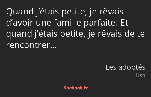 Quand j’étais petite, je rêvais d’avoir une famille parfaite. Et quand j’étais petite, je rêvais de…