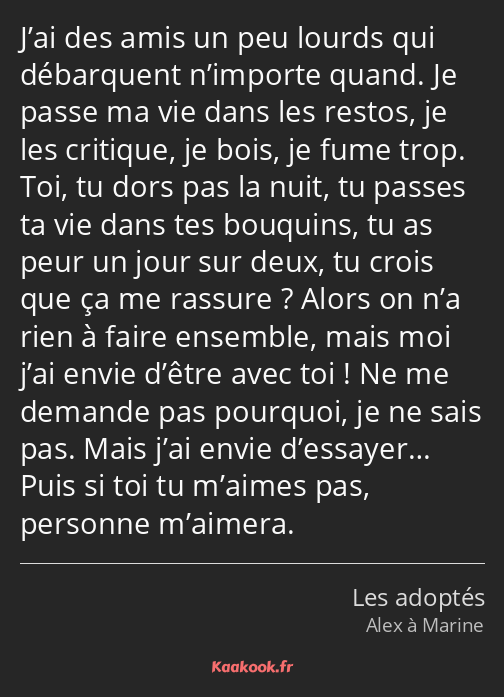 J’ai des amis un peu lourds qui débarquent n’importe quand. Je passe ma vie dans les restos, je les…