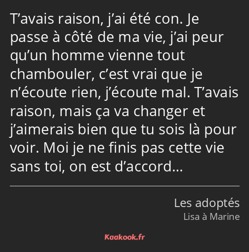 T’avais raison, j’ai été con. Je passe à côté de ma vie, j’ai peur qu’un homme vienne tout…