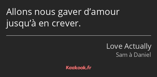 Allons nous gaver d’amour jusqu’à en crever.